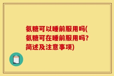 氨糖可以睡前服用吗(氨糖可在睡前服用吗？简述及注意事项)