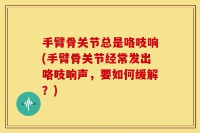 手臂骨关节总是咯吱响(手臂骨关节经常发出咯吱响声，要如何缓解？)