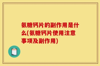 氨糖钙片的副作用是什么(氨糖钙片使用注意事项及副作用)