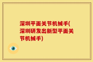 深圳平面关节机械手(深圳研发出新型平面关节机械手)