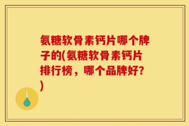 氨糖软骨素钙片哪个牌子的(氨糖软骨素钙片排行榜，哪个品牌好？)