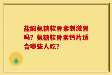 盐酸氨糖软骨素刺激胃吗？氨糖软骨素钙片适合哪些人吃？