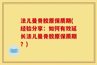 法儿曼骨胶原保质期(经验分享：如何有效延长法儿曼骨胶原保质期？)