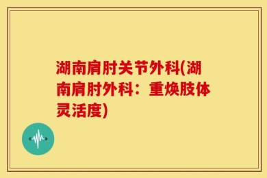 湖南肩肘关节外科(湖南肩肘外科：重焕肢体灵活度)