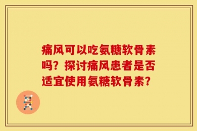 痛风可以吃氨糖软骨素吗？探讨痛风患者是否适宜使用氨糖软骨素？