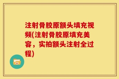 注射骨胶原额头填充视频(注射骨胶原填充美容，实拍额头注射全过程)