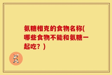 氨糖相克的食物名称(哪些食物不能和氨糖一起吃？)