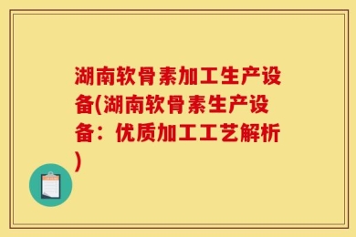 湖南软骨素加工生产设备(湖南软骨素生产设备：优质加工工艺解析)