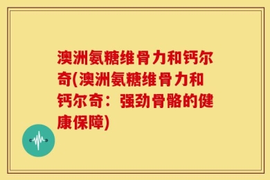 澳洲氨糖维骨力和钙尔奇(澳洲氨糖维骨力和钙尔奇：强劲骨骼的健康保障)