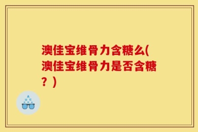 澳佳宝维骨力含糖么(澳佳宝维骨力是否含糖？)