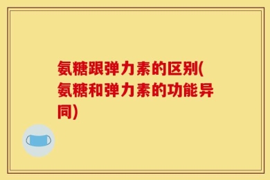 氨糖跟弹力素的区别(氨糖和弹力素的功能异同)