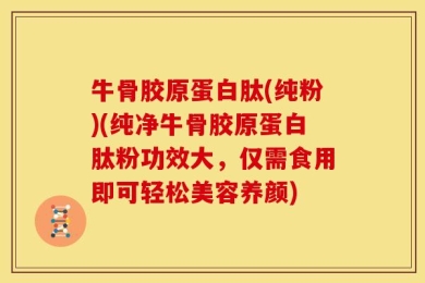 牛骨胶原蛋白肽(纯粉)(纯净牛骨胶原蛋白肽粉功效大，仅需食用即可轻松美容养颜)