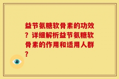 益节氨糖软骨素的功效？详细解析益节氨糖软骨素的作用和适用人群？