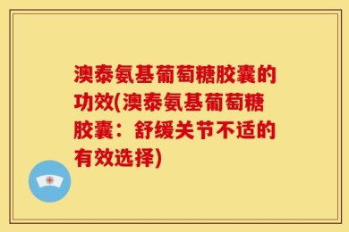 澳泰氨基葡萄糖胶囊的功效(澳泰氨基葡萄糖胶囊：舒缓关节不适的有效选择)