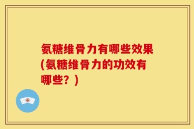 氨糖维骨力有哪些效果(氨糖维骨力的功效有哪些？)