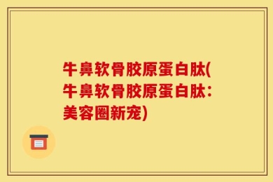 牛鼻软骨胶原蛋白肽(牛鼻软骨胶原蛋白肽：美容圈新宠)
