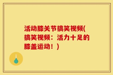 活动膝关节搞笑视频(搞笑视频：活力十足的膝盖运动！)