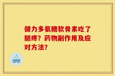 健力多氨糖软骨素吃了腿疼？药物副作用及应对方法？