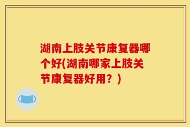 湖南上肢关节康复器哪个好(湖南哪家上肢关节康复器好用？)