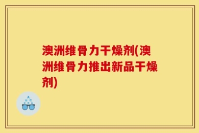 澳洲维骨力干燥剂(澳洲维骨力推出新品干燥剂)