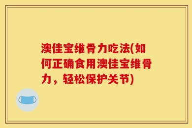 澳佳宝维骨力吃法(如何正确食用澳佳宝维骨力，轻松保护关节)
