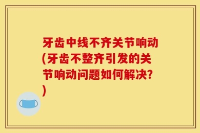 牙齿中线不齐关节响动(牙齿不整齐引发的关节响动问题如何解决？)