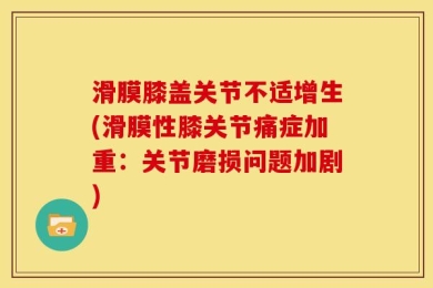 滑膜膝盖关节不适增生(滑膜性膝关节痛症加重：关节磨损问题加剧)