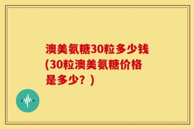 澳美氨糖30粒多少钱(30粒澳美氨糖价格是多少？)