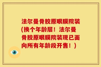 法尔曼骨胶原眼膜院装(换个年龄层！法尔曼骨胶原眼膜院装现已面向所有年龄段开售！)