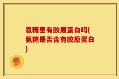 氨糖里有胶原蛋白吗(氨糖是否含有胶原蛋白)