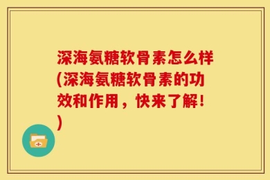 深海氨糖软骨素怎么样(深海氨糖软骨素的功效和作用，快来了解！)