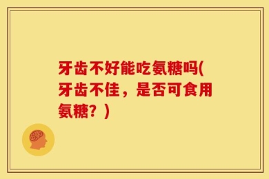 牙齿不好能吃氨糖吗(牙齿不佳，是否可食用氨糖？)