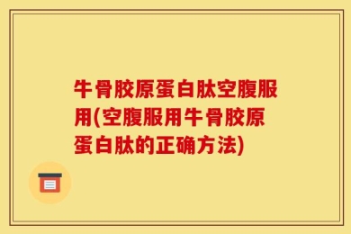 牛骨胶原蛋白肽空腹服用(空腹服用牛骨胶原蛋白肽的正确方法)
