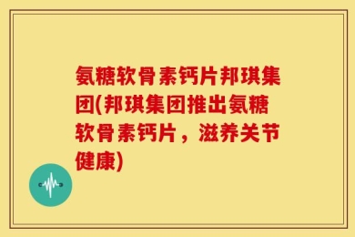 氨糖软骨素钙片邦琪集团(邦琪集团推出氨糖软骨素钙片，滋养关节健康)