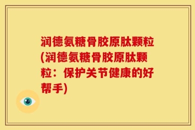 润德氨糖骨胶原肽颗粒(润德氨糖骨胶原肽颗粒：保护关节健康的好帮手)