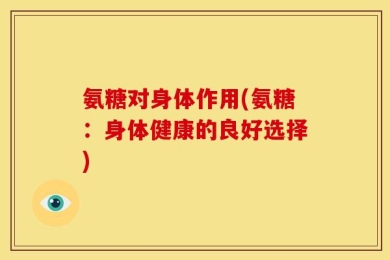 氨糖对身体作用(氨糖：身体健康的良好选择)