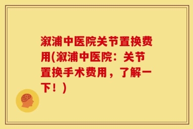 溆浦中医院关节置换费用(溆浦中医院：关节置换手术费用，了解一下！)