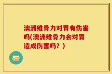 澳洲维骨力对胃有伤害吗(澳洲维骨力会对胃造成伤害吗？)