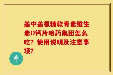 盖中盖氨糖软骨素维生素D钙片哈药集团怎么吃？使用说明及注意事项？