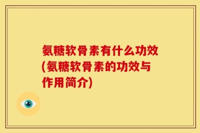 氨糖软骨素有什么功效(氨糖软骨素的功效与作用简介)