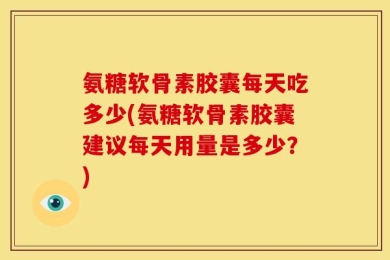 氨糖软骨素胶囊每天吃多少(氨糖软骨素胶囊建议每天用量是多少？)