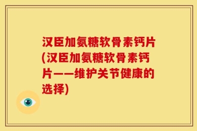 汉臣加氨糖软骨素钙片(汉臣加氨糖软骨素钙片——维护关节健康的选择)