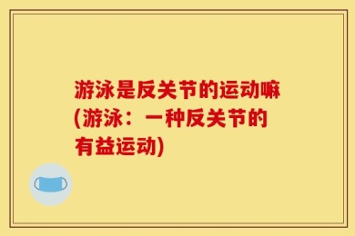 游泳是反关节的运动嘛(游泳：一种反关节的有益运动)