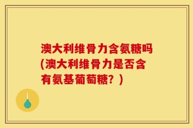 澳大利维骨力含氨糖吗(澳大利维骨力是否含有氨基葡萄糖？)