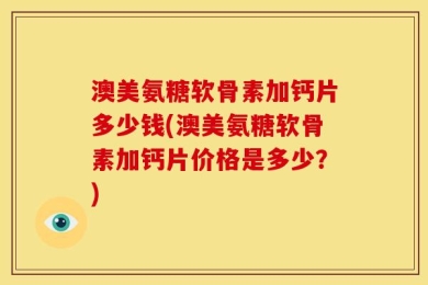 澳美氨糖软骨素加钙片多少钱(澳美氨糖软骨素加钙片价格是多少？)