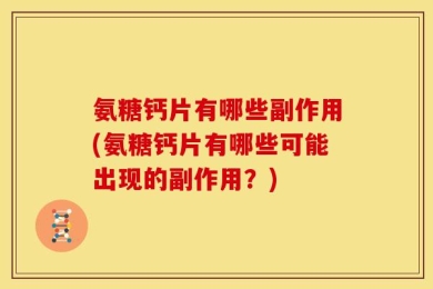氨糖钙片有哪些副作用(氨糖钙片有哪些可能出现的副作用？)