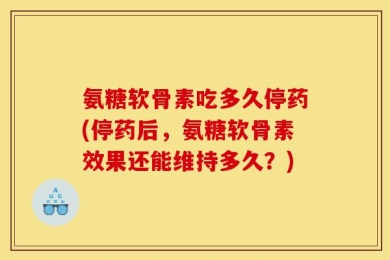 氨糖软骨素吃多久停药(停药后，氨糖软骨素效果还能维持多久？)