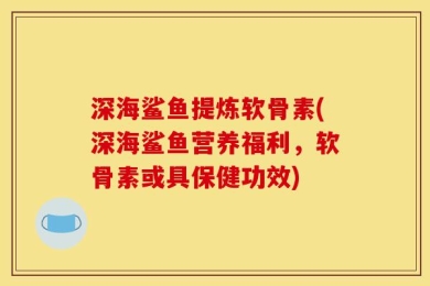 深海鲨鱼提炼软骨素(深海鲨鱼营养福利，软骨素或具保健功效)