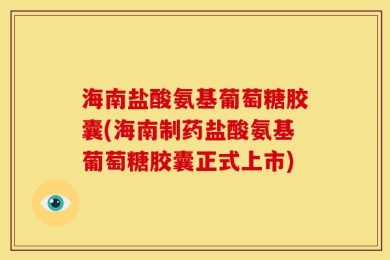 海南盐酸氨基葡萄糖胶囊(海南制药盐酸氨基葡萄糖胶囊正式上市)