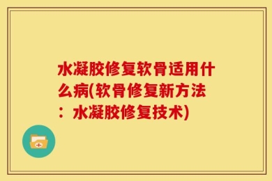 水凝胶修复软骨适用什么病(软骨修复新方法：水凝胶修复技术)